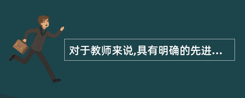 对于教师来说,具有明确的先进的(),应该是基本的素质要求。A学习方法B教学理念C