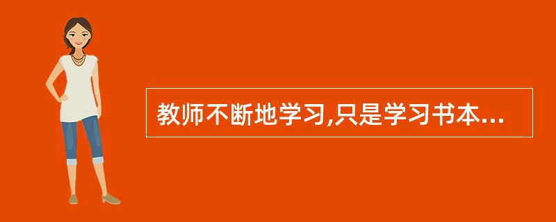 教师不断地学习,只是学习书本知识。( )