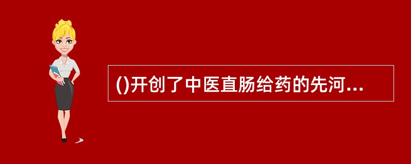 ()开创了中医直肠给药的先河,他首创的“猪胆汁导法”成为迄今最早的灌肠术。 -