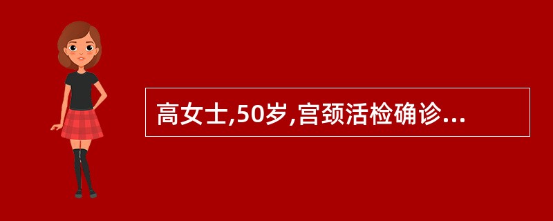 高女士,50岁,宫颈活检确诊为“子宫颈癌”,妇科检查发现癌组织浸润达阴道穹窿处,