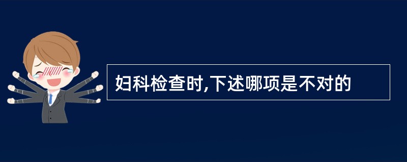 妇科检查时,下述哪项是不对的