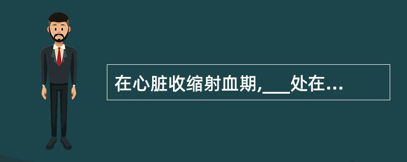 在心脏收缩射血期,___处在关闭状态;___处在开放状态。