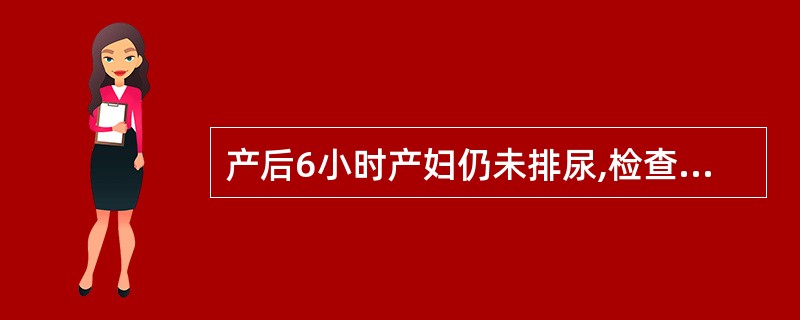 产后6小时产妇仍未排尿,检查宫底位于脐上一指,子宫收缩良好,阴道出血较少,下腹膨