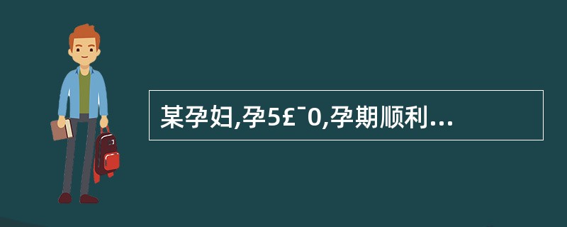 某孕妇,孕5£¯0,孕期顺利,孕40周,自然临产,阴道顺娩一活女婴,体重3600