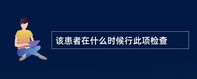 该患者在什么时候行此项检查