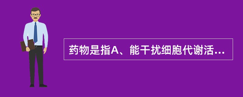 药物是指A、能干扰细胞代谢活动的化学物质B、能影响机体生理功能的化学物质C、能影