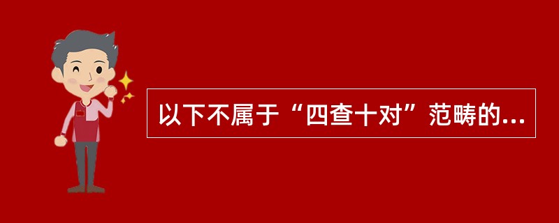 以下不属于“四查十对”范畴的是A、查规格、剂量、数量并签名,对患者姓名,逐一核对