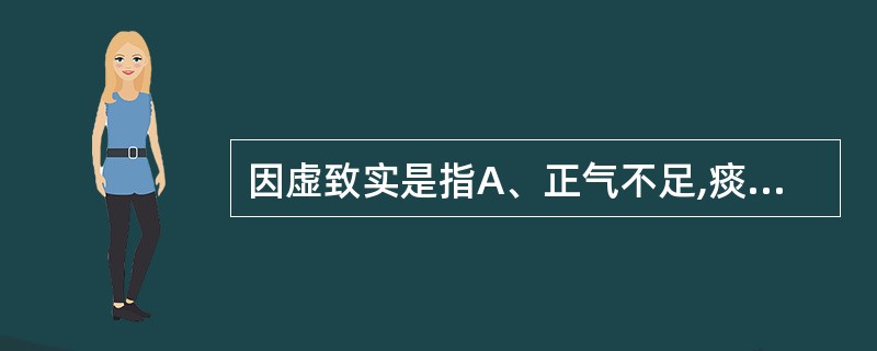 因虚致实是指A、正气不足,痰饮、瘀血等病理产物积聚B、邪实为主,兼有正气不足C、