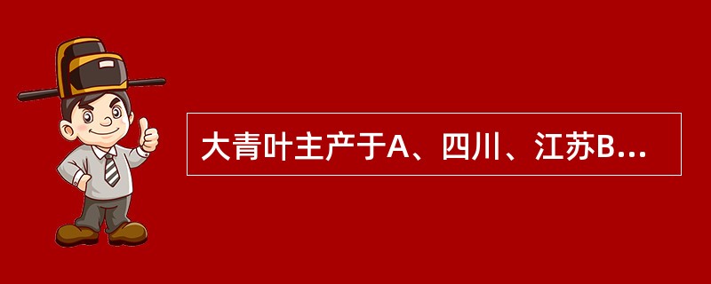 大青叶主产于A、四川、江苏B、广东、广西C、河北、陕西D、云南、黑龙江E、江苏、