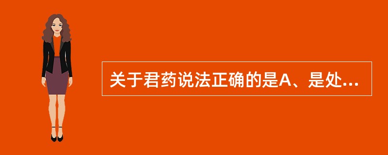 关于君药说法正确的是A、是处方中不可缺少的主要部分,药力居方中之首B、是加强对主