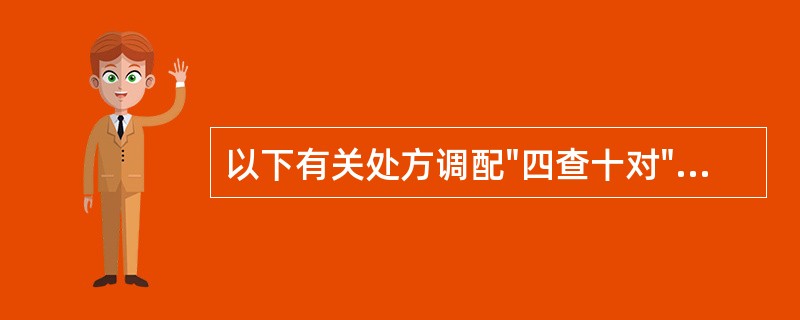 以下有关处方调配"四查十对"的叙述中,不正确的是A、查处方B、查药品C、查配伍禁
