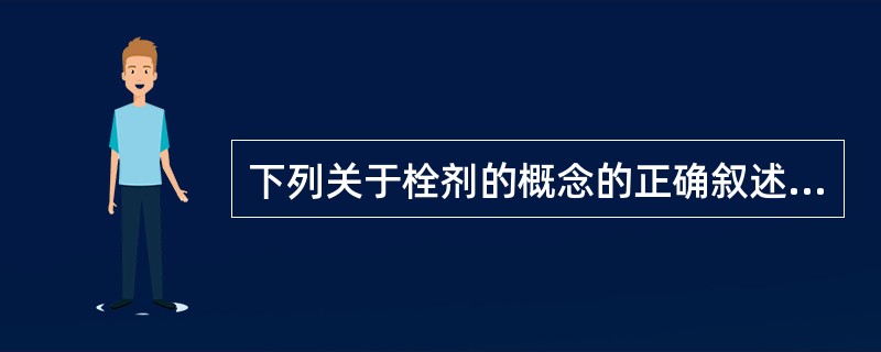 下列关于栓剂的概念的正确叙述是A、栓剂系指药物与适宜基质制成的具有一定形状的供口