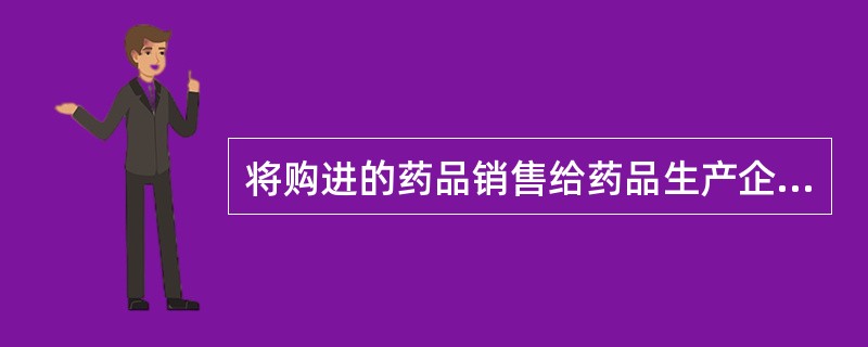 将购进的药品销售给药品生产企业或药品经营企业的是