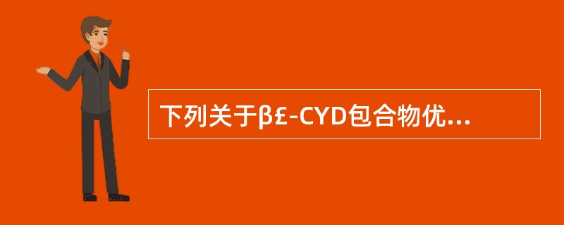 下列关于β£­CYD包合物优点叙述错误的是A、增大药物溶解度B、提高药物稳定性C