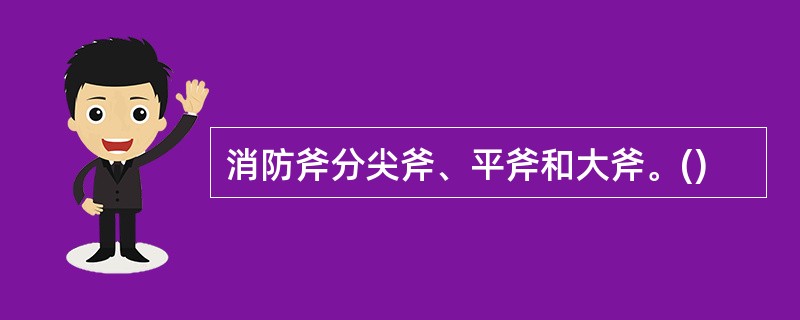 消防斧分尖斧、平斧和大斧。()