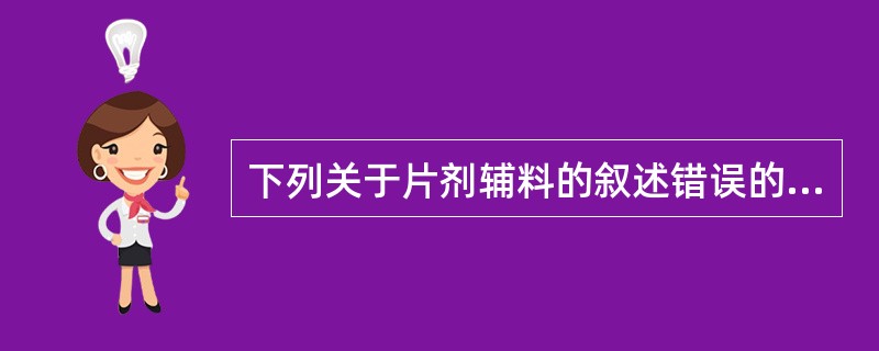 下列关于片剂辅料的叙述错误的是A、填充剂的加入可能会增加主药成分的剂量偏差B、片