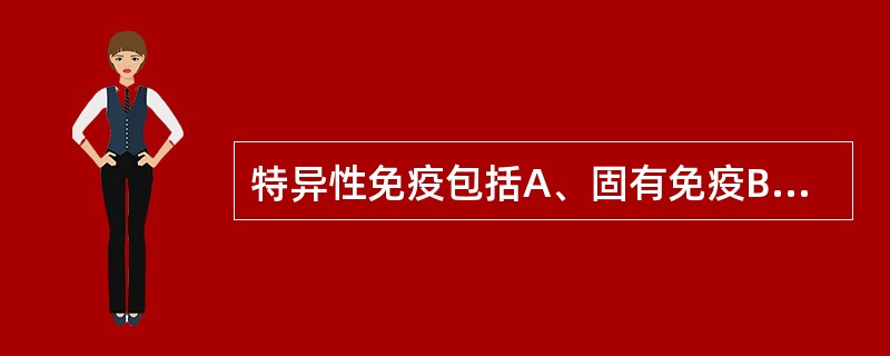 特异性免疫包括A、固有免疫B、体液免疫和细胞免疫C、适应性免疫D、主动免疫E、被