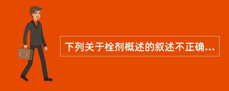 下列关于栓剂概述的叙述不正确的是A、栓剂系指药物与适宜基质制成的具有一定形状的供