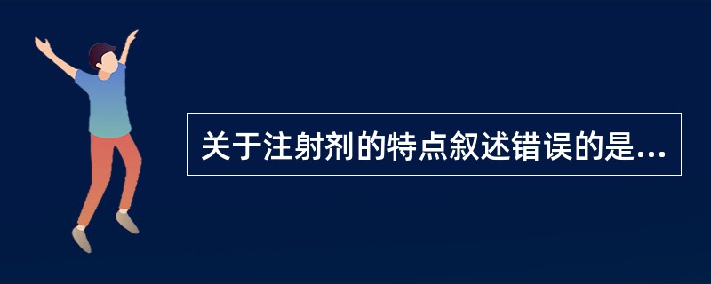 关于注射剂的特点叙述错误的是A、药效迅速、作用可靠B、可用于不宜口服的药物C、可