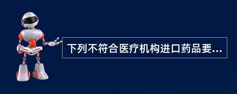 下列不符合医疗机构进口药品要求的是A、因临床急需进口少量药品B、代理进口药品C、