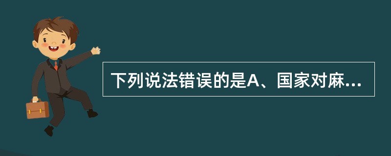 下列说法错误的是A、国家对麻醉药品药用原植物实行管制B、国家对麻醉药品和精神药品