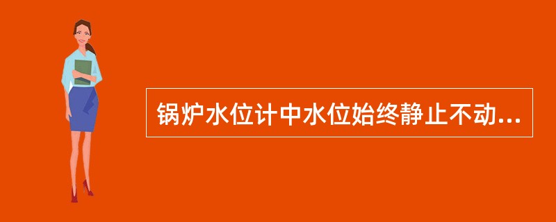 锅炉水位计中水位始终静止不动,说明_________堵塞。