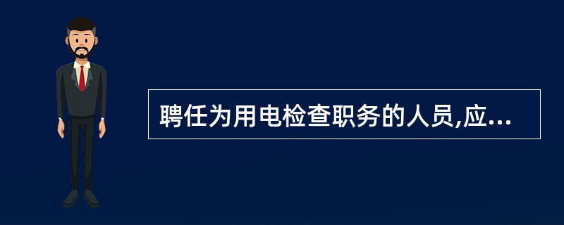 聘任为用电检查职务的人员,应具备( )条件