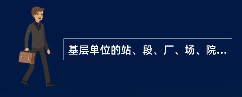 基层单位的站、段、厂、场、院、校、队、所及同级单位和铁路总公司、铁路局、工程局的