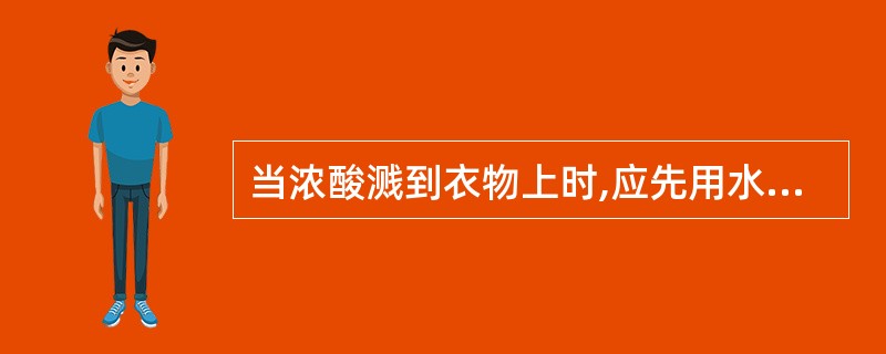 当浓酸溅到衣物上时,应先用水冲洗,再用2%稀碱液中和,最后再用水清洗。() -