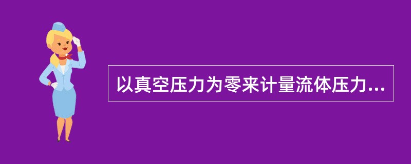 以真空压力为零来计量流体压力的制式称为:()。