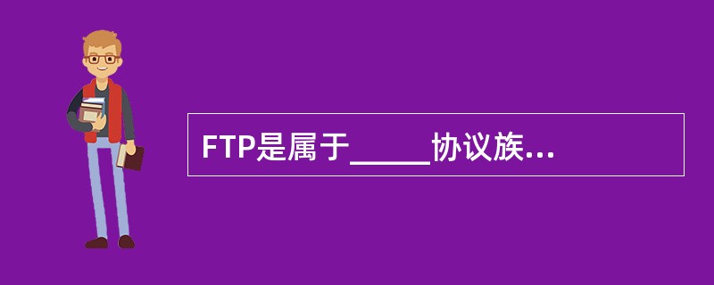 FTP是属于_____协议族中的协议之一。 A:IPX£¯SPX B:TCP£¯