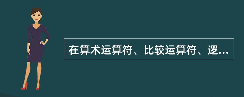 在算术运算符、比较运算符、逻辑运算符,这三种符号中,它们的优先级排列不正确的是(