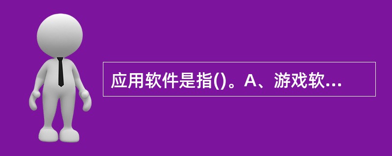 应用软件是指()。A、游戏软件B、WindowsXPC、信息管理软件D、用户编写