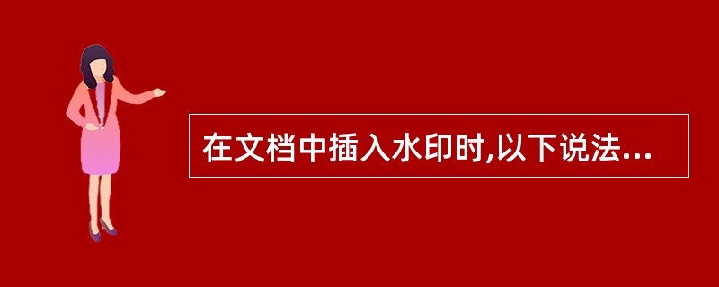 在文档中插入水印时,以下说法正确的是( ) 。
