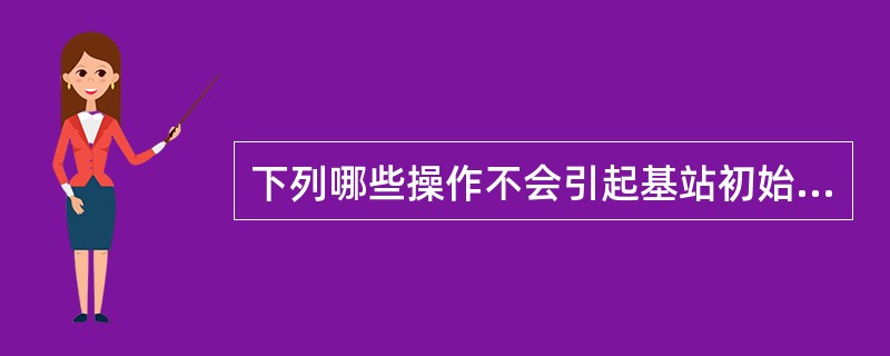 下列哪些操作不会引起基站初始化?( )