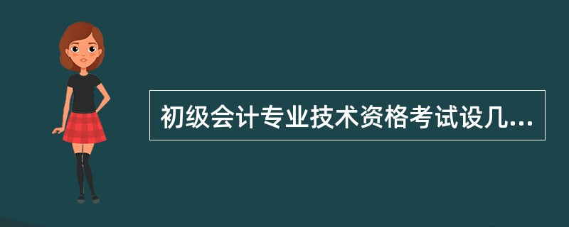 初级会计专业技术资格考试设几个科目?以及具体科目考试时长?