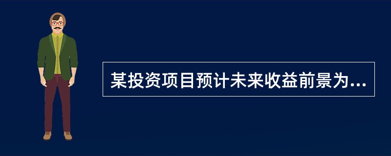 某投资项目预计未来收益前景为“很好”、“一般”和“较差”的概率分别为30%、50