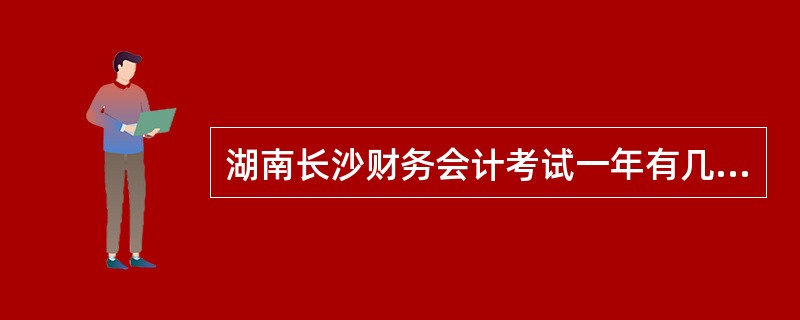 湖南长沙财务会计考试一年有几次机会啊?