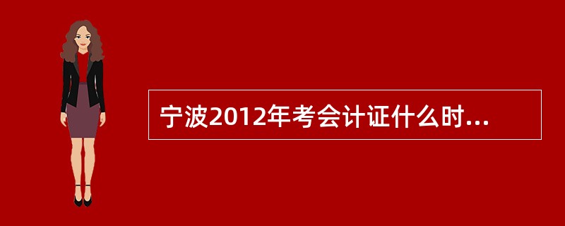 宁波2012年考会计证什么时候开始?我现在报名还能赶上吗?