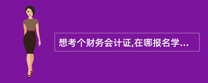 想考个财务会计证,在哪报名学习考试啊?