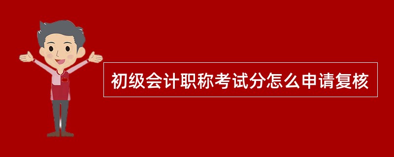 初级会计职称考试分怎么申请复核