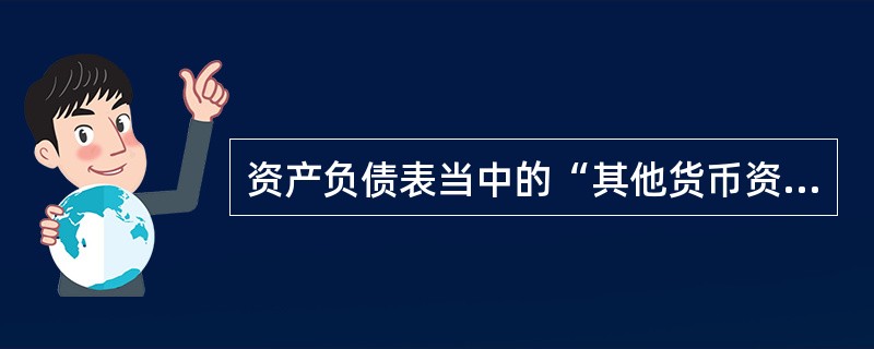 资产负债表当中的“其他货币资金”项目包括 A、现金 B、银行存款 C、其他货币资