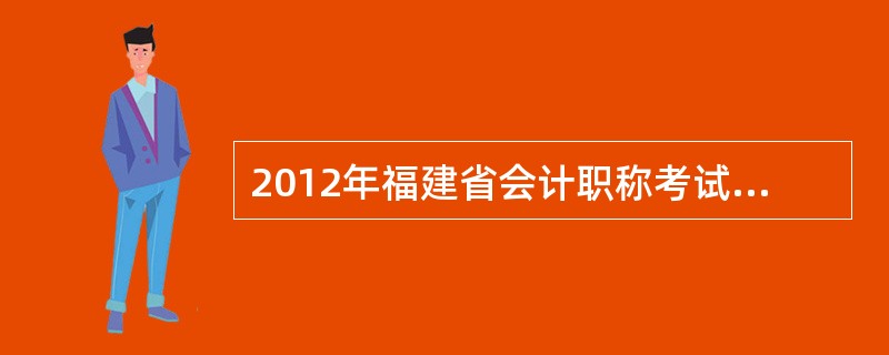 2012年福建省会计职称考试什么时候报名,什么时候考试