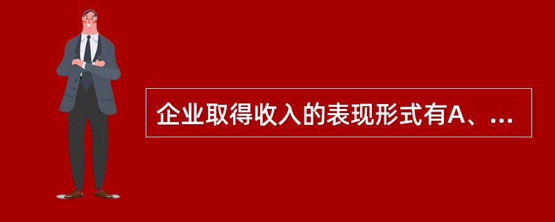 企业取得收入的表现形式有A、资产的增加 B、资产的减少 C、负债的增加 D、负债