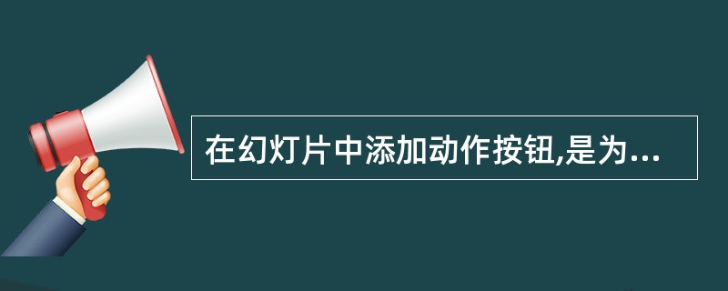 在幻灯片中添加动作按钮,是为了()。A、演示文稿内幻灯片的跳转功能B、出现动画效