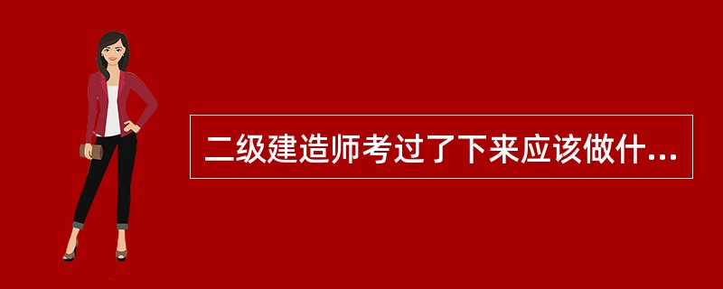 二级建造师考过了下来应该做什么啊£¯