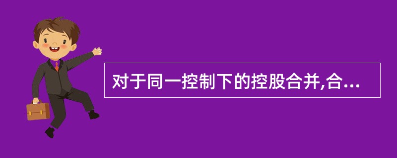 对于同一控制下的控股合并,合并方应以所取得的对方可辨认净资产公允价值份额作为长期