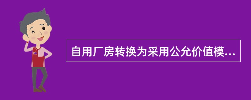 自用厂房转换为采用公允价值模式计量的投资性房地产,投资性房地产在转换日应当采用(