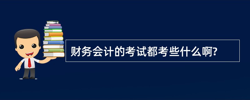 财务会计的考试都考些什么啊?