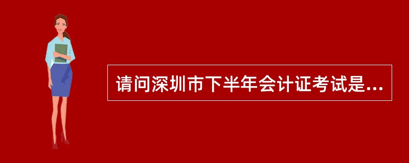 请问深圳市下半年会计证考试是什么时候啊